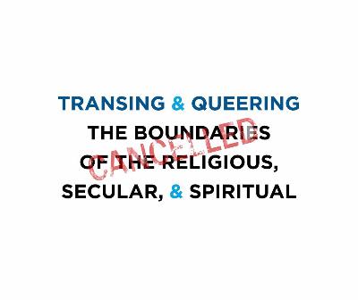 CANCELLED: Transing & Queering the Boundaries of the Religious, Secular, & Spiritual